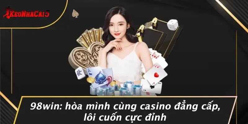 98WIN: HÒA MÌNH CÙNG CASINO ĐẲNG CẤP, LÔI CUỐN CỰC ĐỈNH
