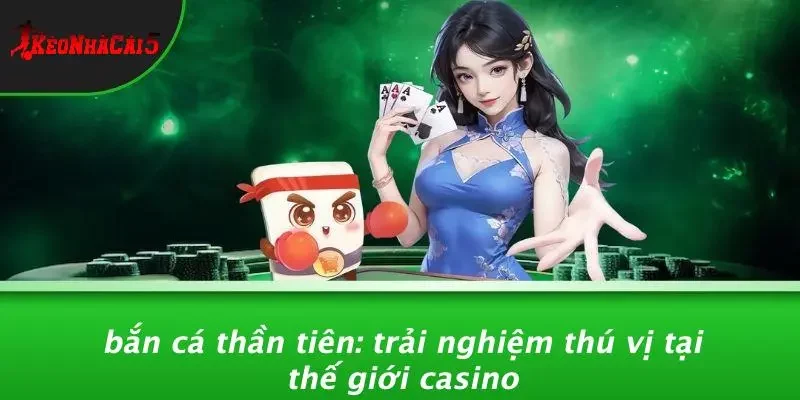 BẮN CÁ THẦN TIÊN: TRẢI NGHIỆM THÚ VỊ TẠI THẾ GIỚI CASINO