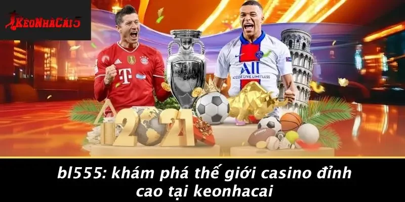 BL555: KHÁM PHÁ THẾ GIỚI CASINO ĐỈNH CAO TẠI KEONHACAI