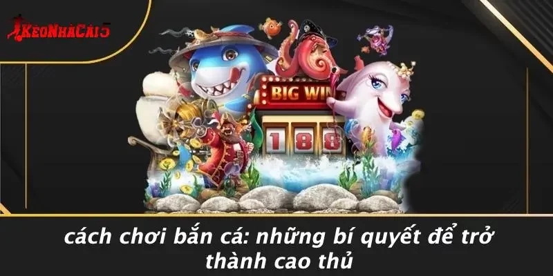 CÁCH CHƠI BẮN CÁ: NHỮNG BÍ QUYẾT ĐỂ TRỞ THÀNH CAO THỦ