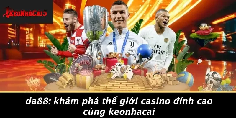 DA88: KHÁM PHÁ THẾ GIỚI CASINO ĐỈNH CAO CÙNG KEONHACAI