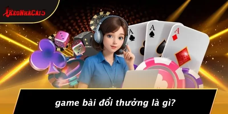 Game Bài Đổi Thưởng Là Gì?