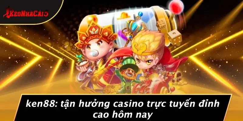 KEN88: TẬN HƯỞNG CASINO TRỰC TUYẾN ĐỈNH CAO HÔM NAY
