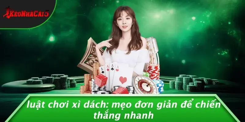 LUẬT CHƠI XÌ DÁCH: MẸO ĐƠN GIẢN ĐỂ CHIẾN THẮNG NHANH