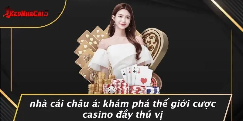NHÀ CÁI CHÂU Á: KHÁM PHÁ THẾ GIỚI CƯỢC CASINO ĐẦY THÚ VỊ