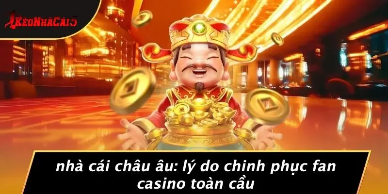 NHÀ CÁI CHÂU ÂU: LÝ DO CHINH PHỤC FAN CASINO TOÀN CẦU
