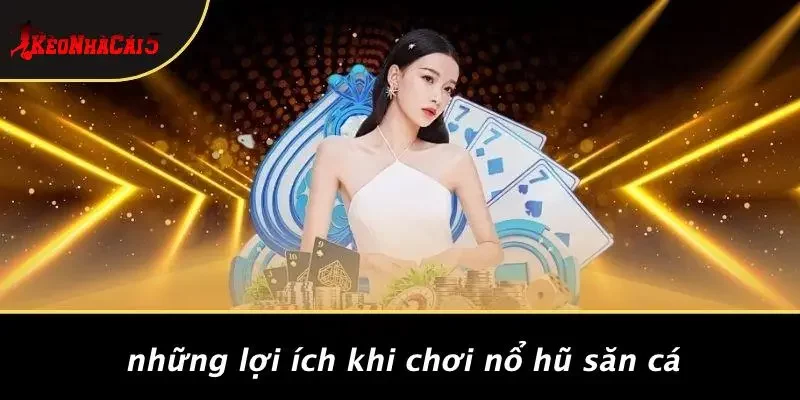 Những Lợi Ích Khi Chơi Nổ Hũ Săn Cá