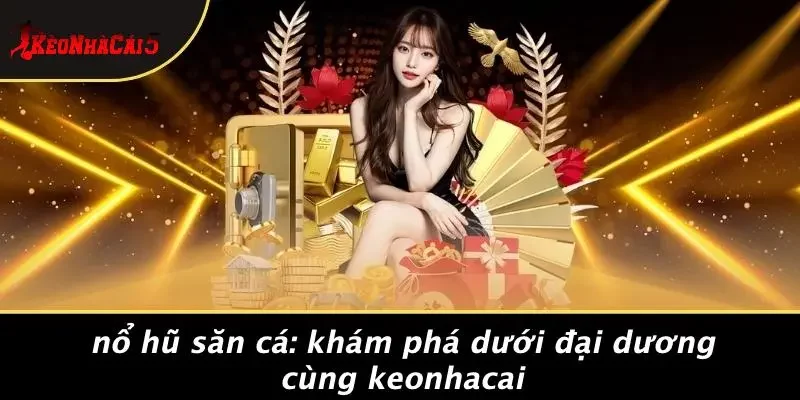 NỔ HŨ SĂN CÁ: KHÁM PHÁ DƯỚI ĐẠI DƯƠNG CÙNG KEONHACAI