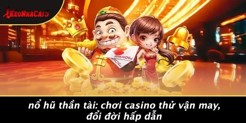 NỔ HŨ THẦN TÀI: CHƠI CASINO THỬ VẬN MAY, ĐỔI ĐỜI HẤP DẪN