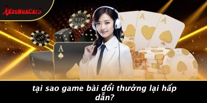 Tại Sao Game Bài Đổi Thưởng Lại Hấp Dẫn?