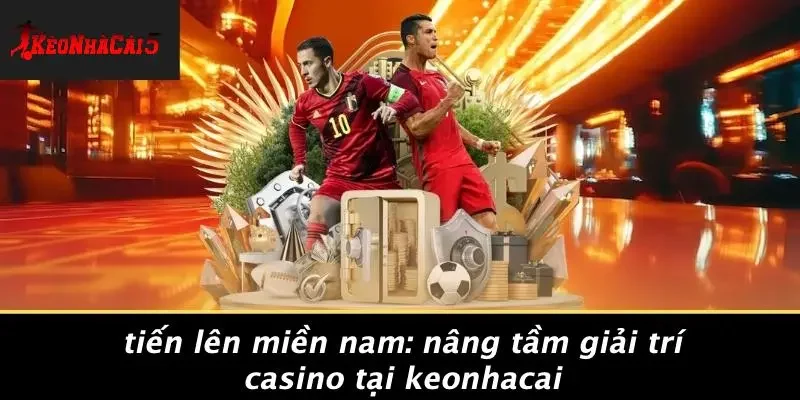 TIẾN LÊN MIỀN NAM: NÂNG TẦM GIẢI TRÍ CASINO TẠI KEONHACAI
